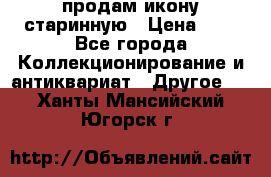 продам икону старинную › Цена ­ 0 - Все города Коллекционирование и антиквариат » Другое   . Ханты-Мансийский,Югорск г.